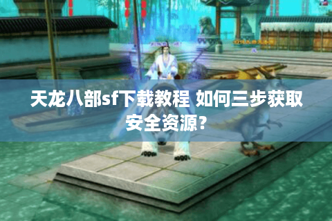 天龙八部sf下载教程 如何三步获取安全资源？