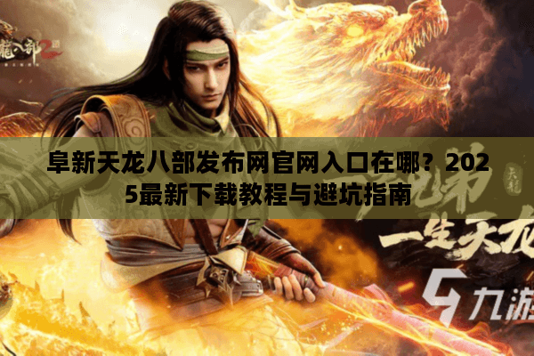 阜新天龙八部发布网官网入口在哪？2025最新下载教程与避坑指南