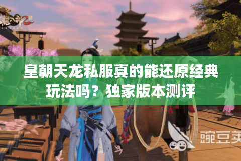 皇朝天龙私服真的能还原经典玩法吗？独家版本测评