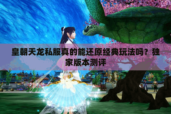 皇朝天龙私服真的能还原经典玩法吗？独家版本测评