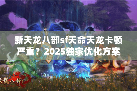 新天龙八部sf天命天龙卡顿严重？2025独家优化方案实测