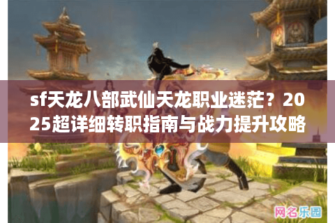 sf天龙八部武仙天龙职业迷茫？2025超详细转职指南与战力提升攻略