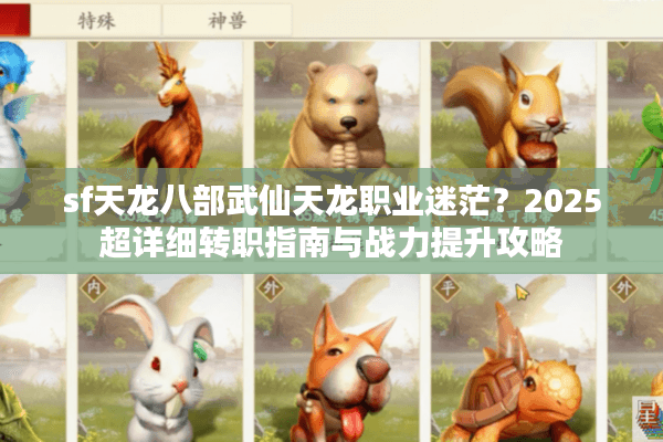 sf天龙八部武仙天龙职业迷茫？2025超详细转职指南与战力提升攻略