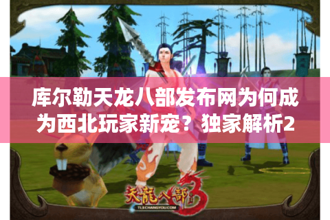 库尔勒天龙八部发布网为何成为西北玩家新宠？独家解析2025最稳登录器