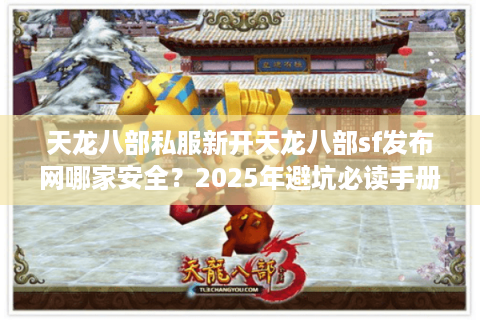 天龙八部私服新开天龙八部sf发布网哪家安全？2025年避坑必读手册