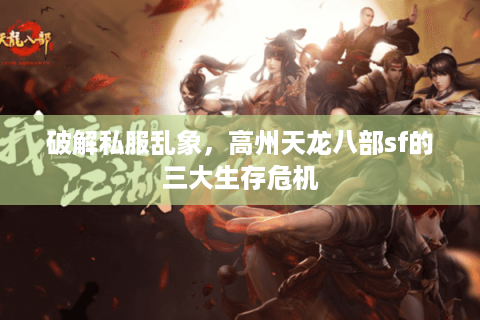 破解私服乱象，高州天龙八部sf的三大生存危机