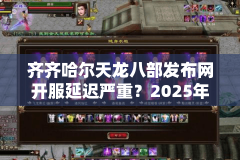 齐齐哈尔天龙八部发布网开服延迟严重？2025年如何找到稳定高爆率私服？