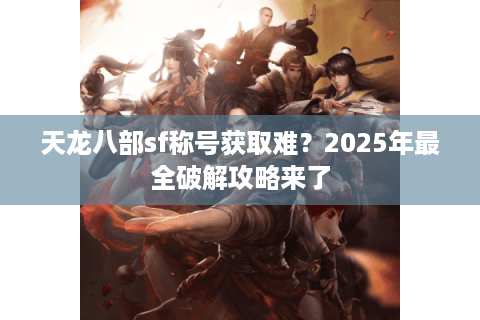 天龙八部sf称号获取难？2025年最全破解攻略来了