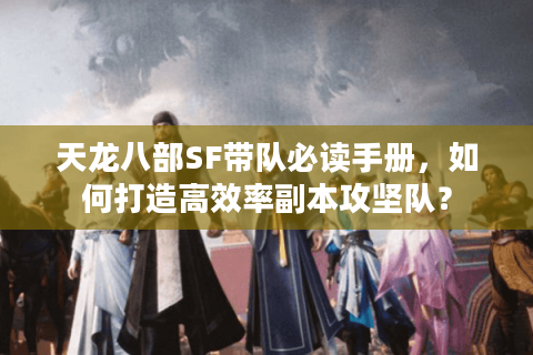 天龙八部SF带队必读手册，如何打造高效率副本攻坚队？