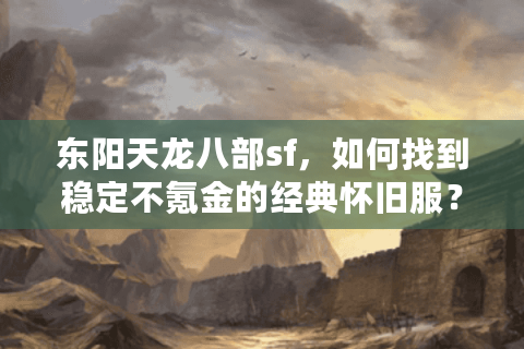 东阳天龙八部sf，如何找到稳定不氪金的经典怀旧服？