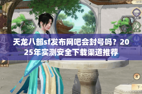 天龙八部sf发布网吧会封号吗？2025年实测安全下载渠道推荐