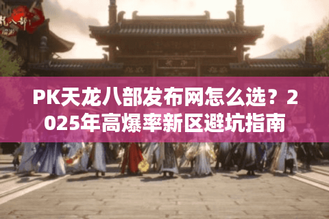 PK天龙八部发布网怎么选？2025年高爆率新区避坑指南
