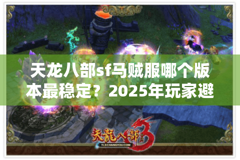 天龙八部sf马贼服哪个版本最稳定？2025年玩家避坑指南