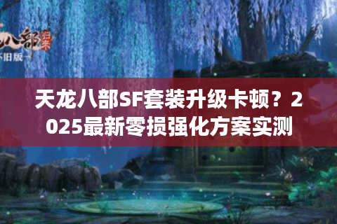 天龙八部SF套装升级卡顿？2025最新零损强化方案实测