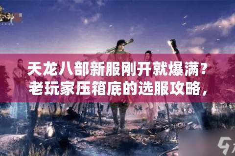 天龙八部新服刚开就爆满?老玩家压箱底的选服攻略,帮你避掉90%的坑 天龙八部新服刚开就爆满?老玩家压箱底的选服攻略,帮你避掉90%的坑
