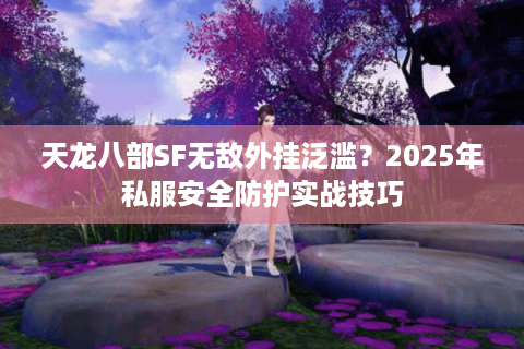 天龙八部SF无敌外挂泛滥？2025年私服安全防护实战技巧