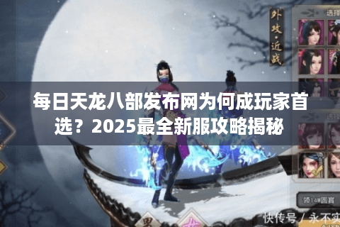 每日天龙八部发布网为何成玩家首选?2025最全新服攻略揭秘 每日天龙八部发布网为何成玩家首选?2025最全新服攻略揭秘