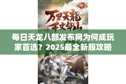 每日天龙八部发布网为何成玩家首选?2025最全新服攻略揭秘 每日天龙八部发布网为何成玩家首选?2025最全新服攻略揭秘