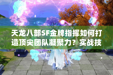天龙八部SF金牌指挥如何打造顶尖团队凝聚力？实战技巧全解析