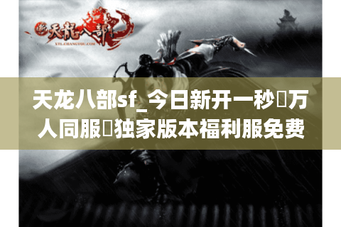 天龙八部sf_今日新开一秒▷万人同服◁独家版本福利服免费送重楼 天龙八部sf_今日新开一秒▷万人同服◁独家版本福利服免费送重楼