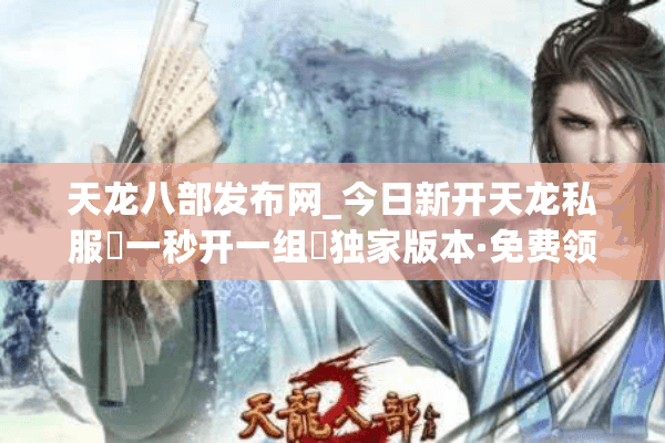 天龙八部发布网_今日新开天龙私服▷一秒开一组◁独家版本·免费领重楼·爆真实充值点 天龙八部发布网_今日新开天龙私服▷一秒开一组◁独家版本·免费领重楼·爆真实充值点