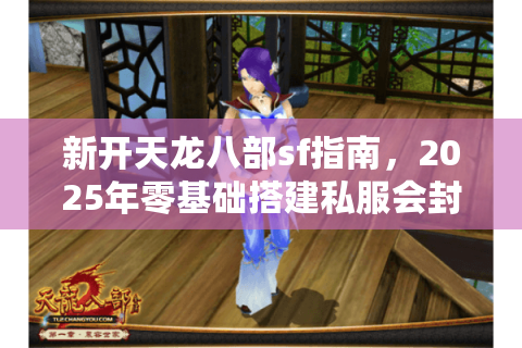 新开天龙八部sf指南，2025年零基础搭建私服会封号吗？