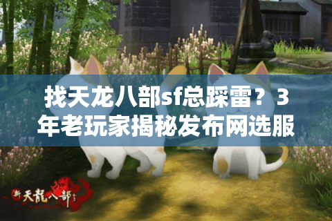 找天龙八部sf总踩雷？3年老玩家揭秘发布网选服的5个隐藏技巧