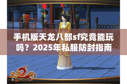 手机版天龙八部sf究竟能玩吗?2025年私服防封指南与福利地图 手机版天龙八部sf究竟能玩吗?2025年私服防封指南与福利地图