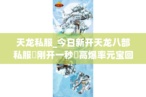 天龙私服_今日新开天龙八部私服▷刚开一秒◁高爆率元宝回收长期稳定开放中