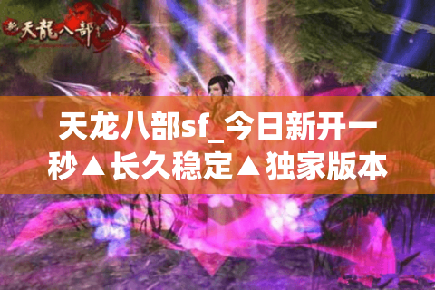 天龙八部sf_今日新开一秒▲长久稳定▲独家版本▲爆满刚开—天龙八部私服发布网每日最新开服信息汇总