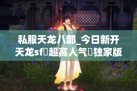 私服天龙八部_今日新开天龙sf▷超高人气◁独家版本·免费重楼·长期稳定开放 私服天龙八部_今日新开天龙sf▷超高人气◁独家版本·免费重楼·长期稳定开放
