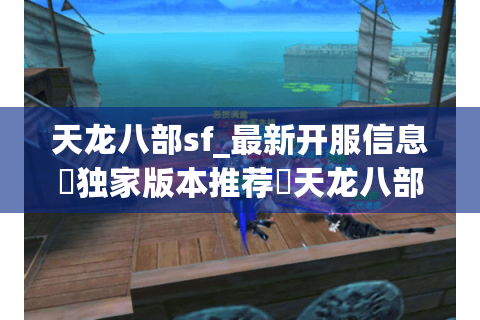天龙八部sf_最新开服信息▷独家版本推荐◁天龙八部私服今日新区开放表