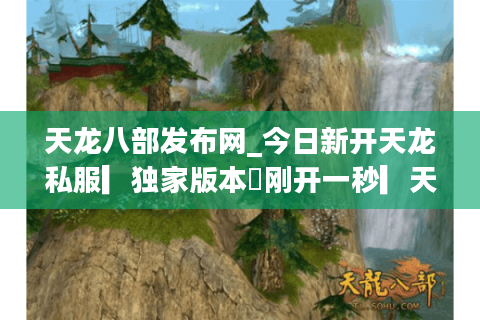天龙八部发布网_今日新开天龙私服▎独家版本◁刚开一秒▎天龙sf开服信息实时更新