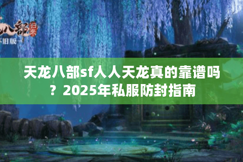 天龙八部sf人人天龙真的靠谱吗？2025年私服防封指南