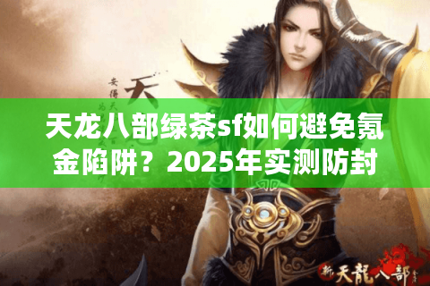 天龙八部绿茶sf如何避免氪金陷阱？2025年实测防封避坑指南