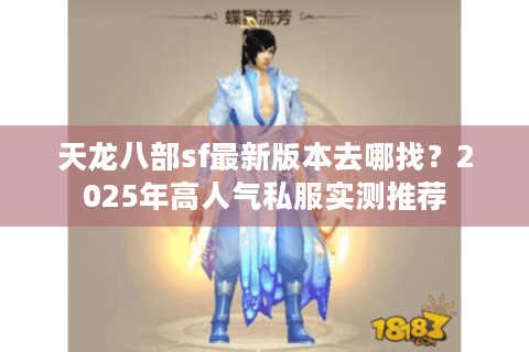 天龙八部sf最新版本去哪找?2025年高人气私服实测推荐 天龙八部sf最新版本去哪找?2025年高人气私服实测推荐