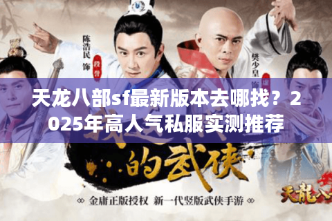 天龙八部sf最新版本去哪找？2025年高人气私服实测推荐