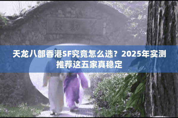 天龙八部香港SF究竟怎么选？2025年实测推荐这五家真稳定