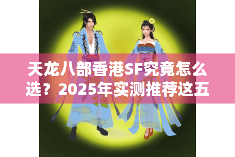 天龙八部香港SF究竟怎么选？2025年实测推荐这五家真稳定