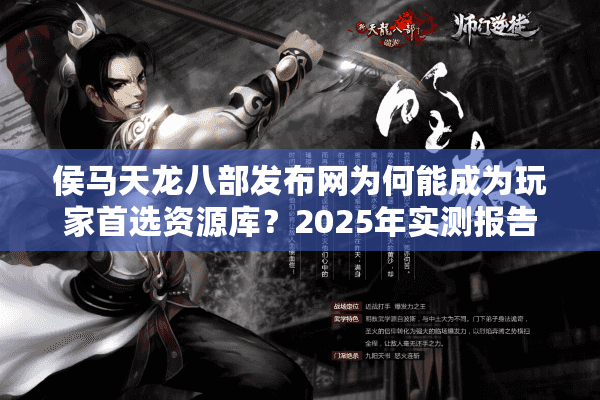 侯马天龙八部发布网为何能成为玩家首选资源库？2025年实测报告