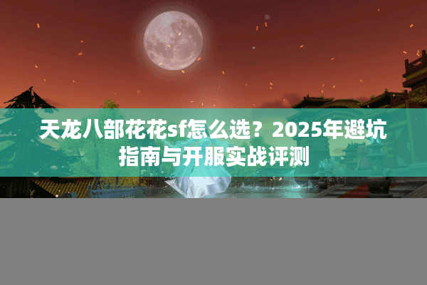 天龙八部花花sf怎么选？2025年避坑指南与开服实战评测