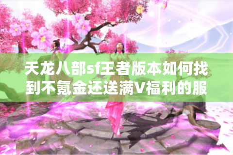 天龙八部sf王者版本如何找到不氪金还送满V福利的服？