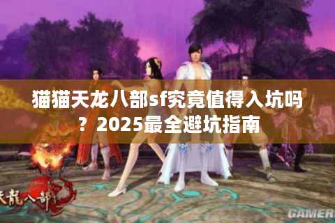 猫猫天龙八部sf究竟值得入坑吗？2025最全避坑指南