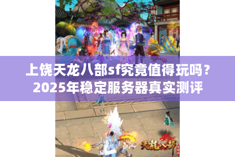上饶天龙八部sf究竟值得玩吗？2025年稳定服务器真实测评
