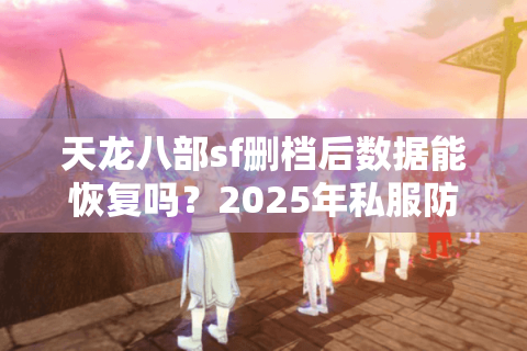 天龙八部sf删档后数据能恢复吗？2025年私服防删档终极指南