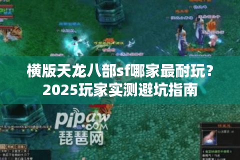 横版天龙八部sf哪家最耐玩？2025玩家实测避坑指南
