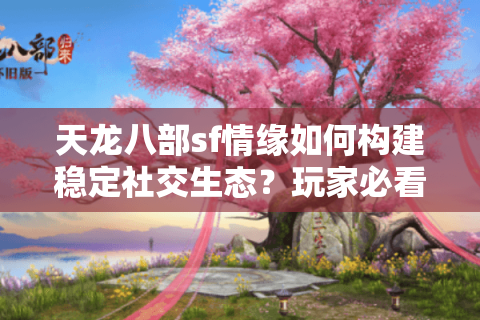 天龙八部sf情缘如何构建稳定社交生态？玩家必看三大攻略