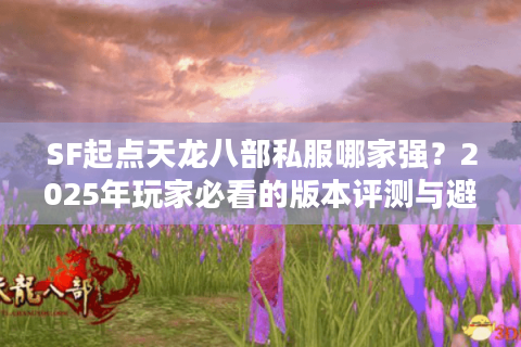 SF起点天龙八部私服哪家强？2025年玩家必看的版本评测与避坑指南