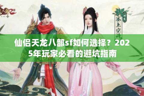 仙侣天龙八部sf如何选择？2025年玩家必看的避坑指南