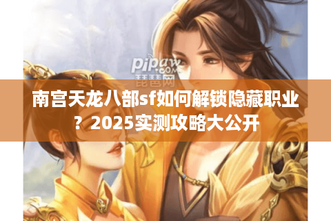 南宫天龙八部sf如何解锁隐藏职业？2025实测攻略大公开